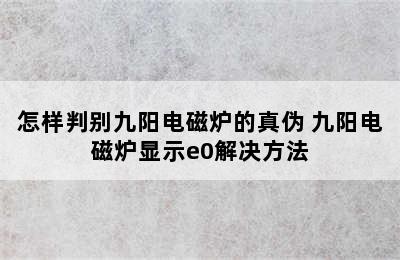 怎样判别九阳电磁炉的真伪 九阳电磁炉显示e0解决方法